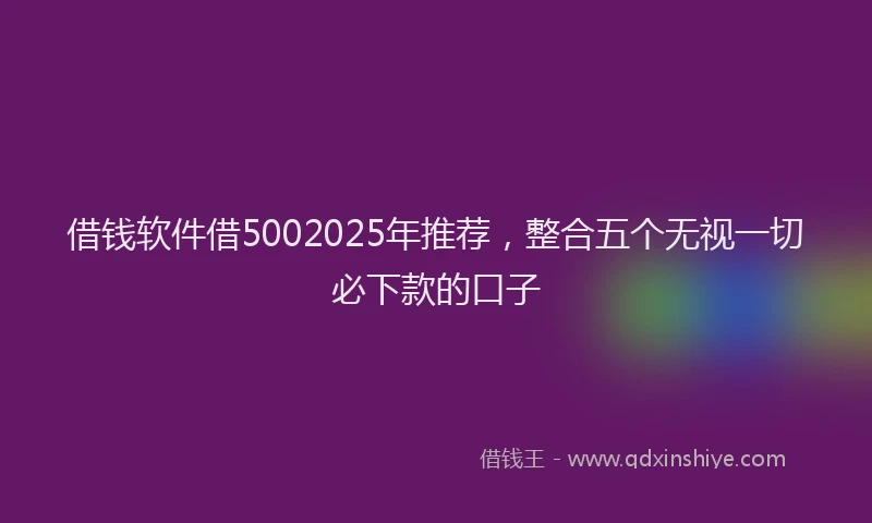 借钱软件借5002025年推荐，整合五个无视一切必下款的口子