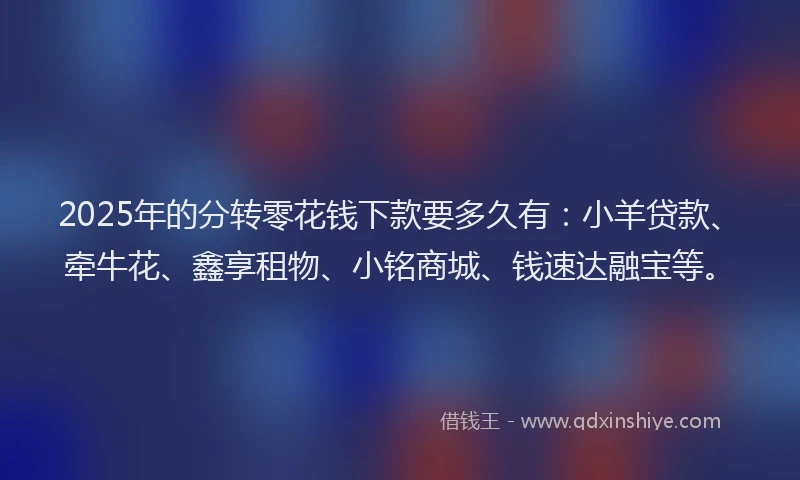2025年的分转零花钱下款要多久有：小羊贷款、牵牛花、鑫享租物、小铭商城、钱速达融宝等。