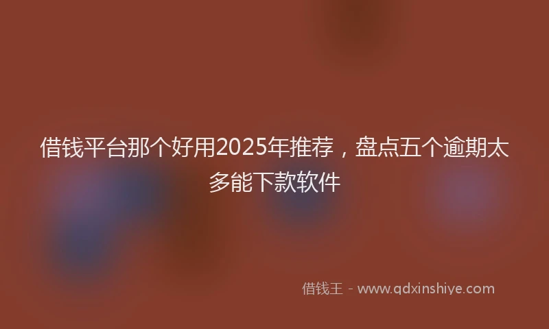 借钱平台那个好用2025年推荐，盘点五个逾期太多能下款软件