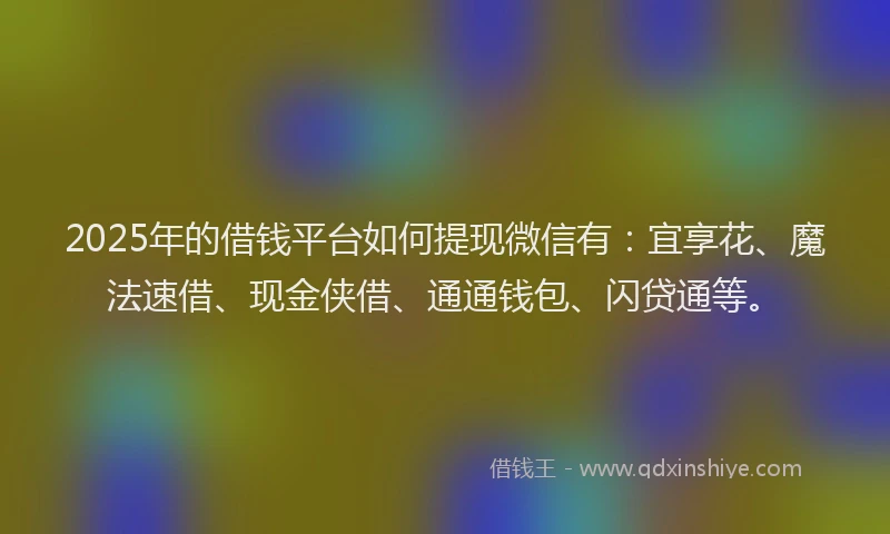 2025年的借钱平台如何提现微信有：宜享花、魔法速借、现金侠借、通通钱包、闪贷通等。