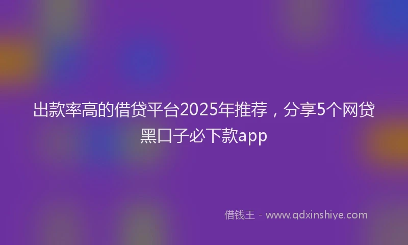 出款率高的借贷平台2025年推荐，分享5个网贷黑口子必下款app