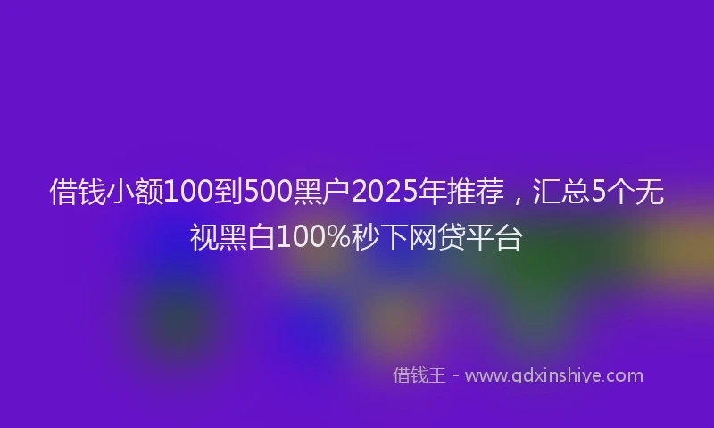 借钱小额100到500黑户2025年推荐，汇总5个无视黑白100%秒下网贷平台