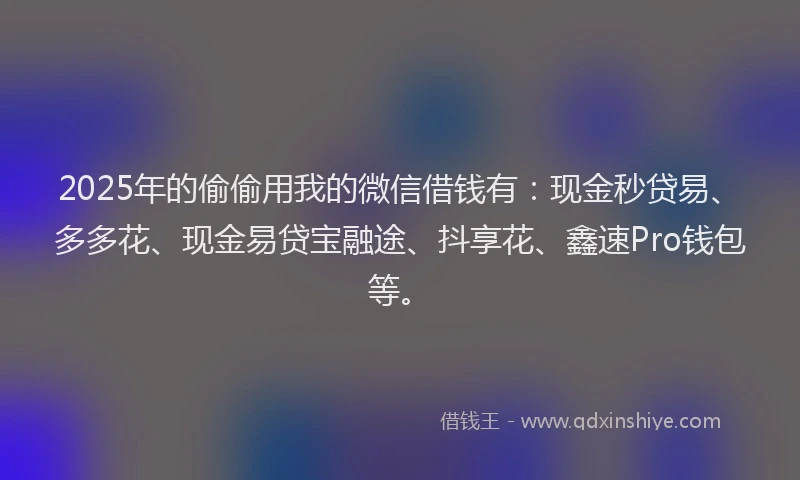 2025年的偷偷用我的微信借钱有：现金秒贷易、多多花、现金易贷宝融途、抖享花、鑫速Pro钱包等。