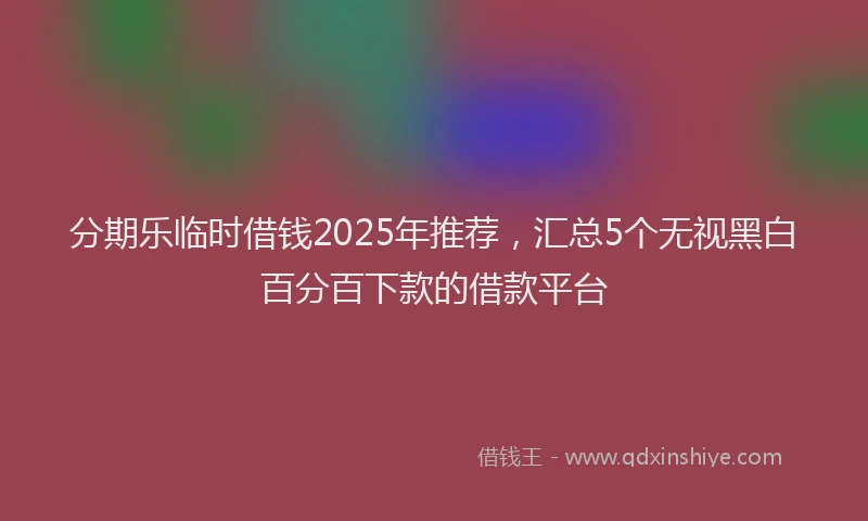 分期乐临时借钱2025年推荐，汇总5个无视黑白百分百下款的借款平台