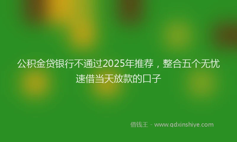 公积金贷银行不通过2025年推荐，整合五个无忧速借当天放款的口子