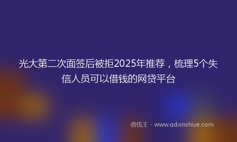 光大第二次面签后被拒2025年推荐，梳理5个失信人员可以借钱的网贷平台