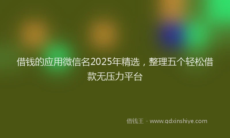 借钱的应用微信名2025年精选，整理五个轻松借款无压力平台