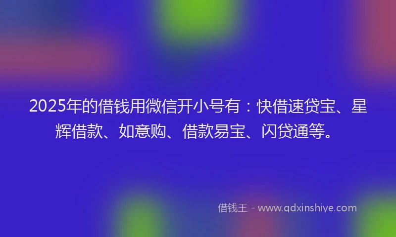 2025年的借钱用微信开小号有：快借速贷宝、星辉借款、如意购、借款易宝、闪贷通等。
