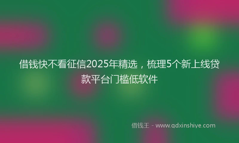 借钱快不看征信2025年精选，梳理5个新上线贷款平台门槛低软件