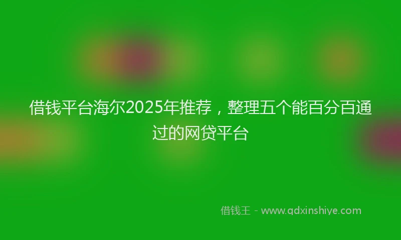 借钱平台海尔2025年推荐，整理五个能百分百通过的网贷平台