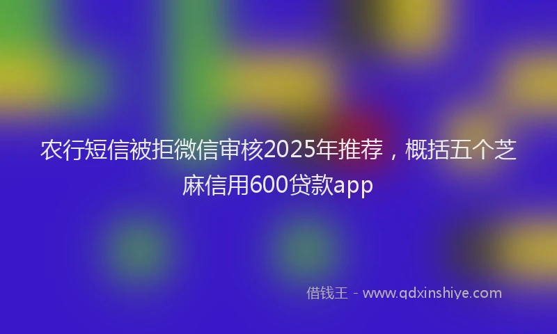 农行短信被拒微信审核2025年推荐，概括五个芝麻信用600贷款app