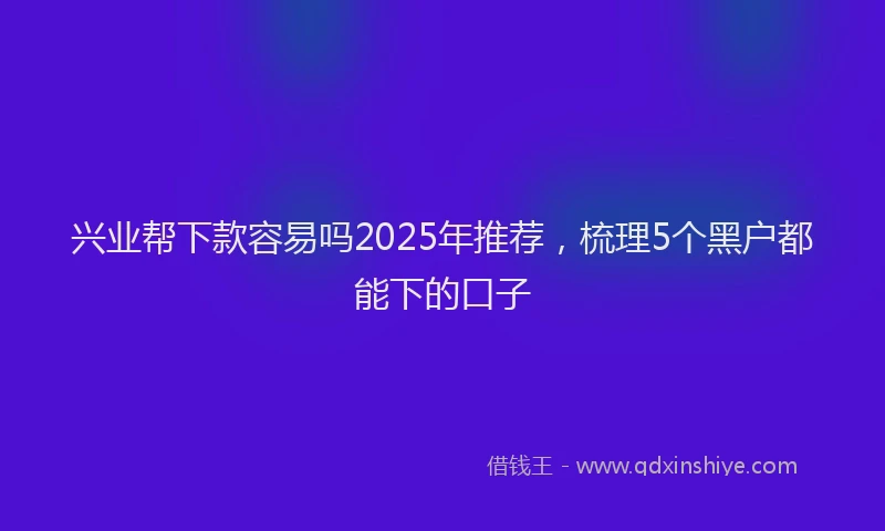 兴业帮下款容易吗2025年推荐，梳理5个黑户都能下的口子