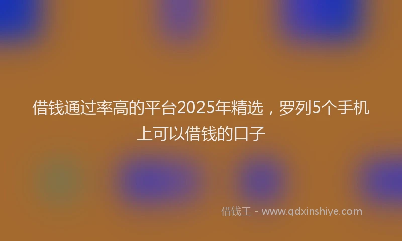 借钱通过率高的平台2025年精选，罗列5个手机上可以借钱的口子