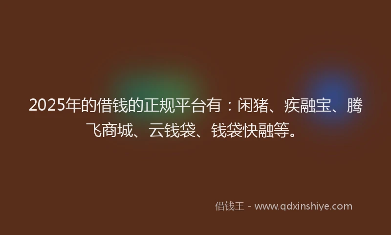 2025年的借钱的正规平台有：闲猪、疾融宝、腾飞商城、云钱袋、钱袋快融等。