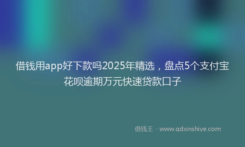 借钱用app好下款吗2025年精选，盘点5个支付宝花呗逾期万元快速贷款口子