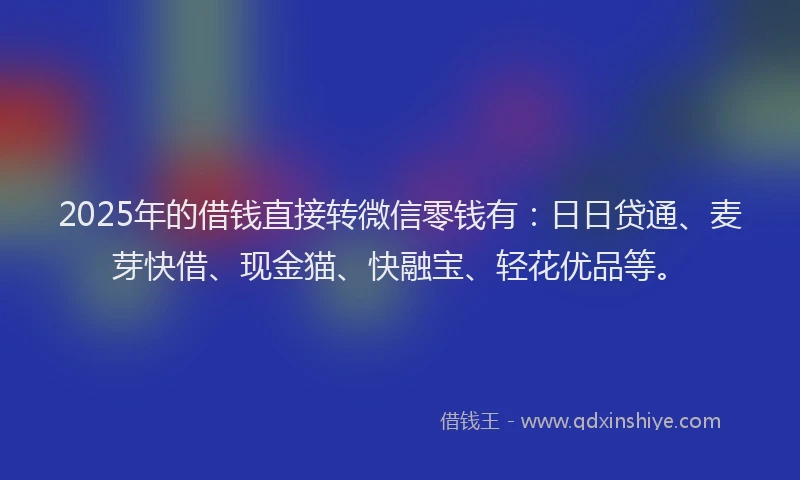 2025年的借钱直接转微信零钱有：日日贷通、麦芽快借、现金猫、快融宝、轻花优品等。