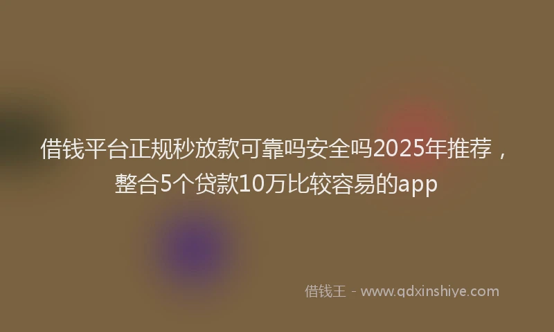 借钱平台正规秒放款可靠吗安全吗2025年推荐，整合5个贷款10万比较容易的app