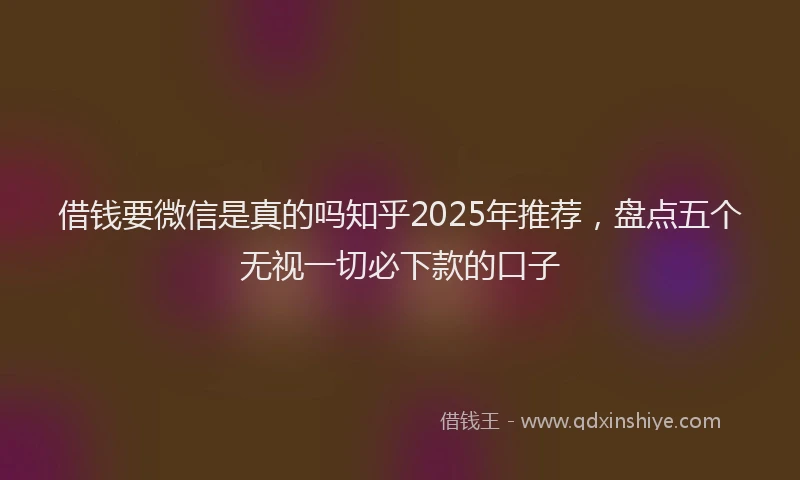 借钱要微信是真的吗知乎2025年推荐，盘点五个无视一切必下款的口子