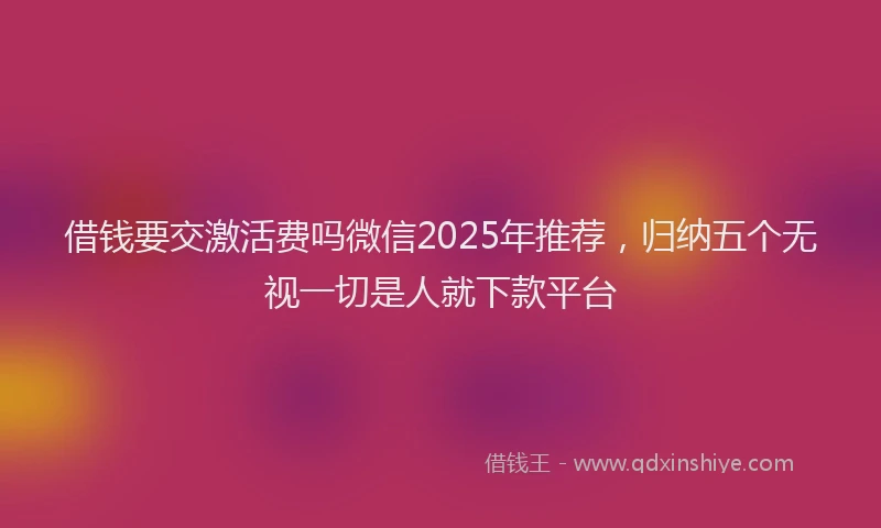 借钱要交激活费吗微信2025年推荐，归纳五个无视一切是人就下款平台