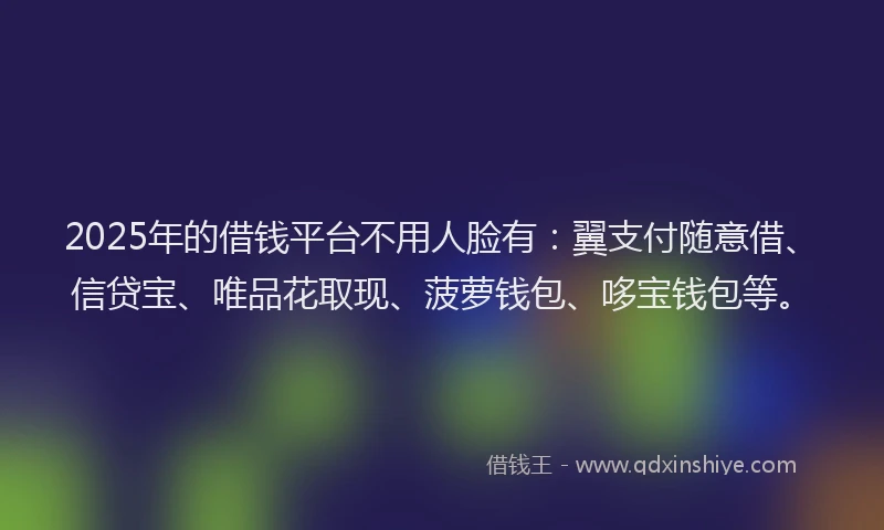 2025年的借钱平台不用人脸有：翼支付随意借、信贷宝、唯品花取现、菠萝钱包、哆宝钱包等。