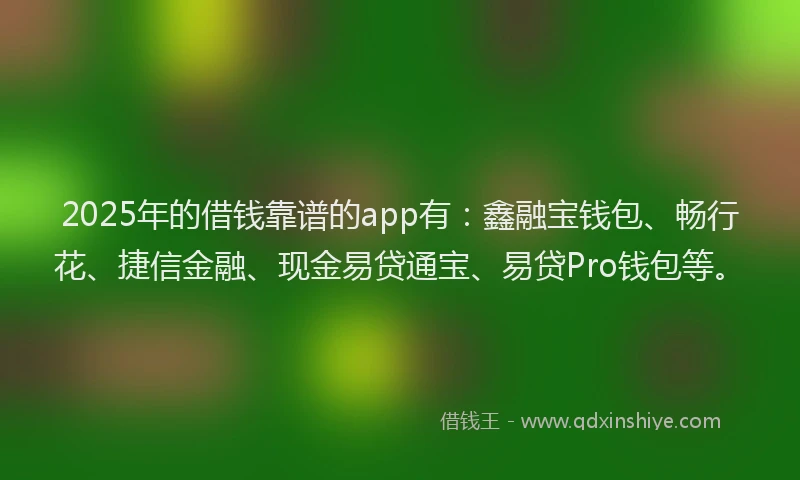 2025年的借钱靠谱的app有：鑫融宝钱包、畅行花、捷信金融、现金易贷通宝、易贷Pro钱包等。