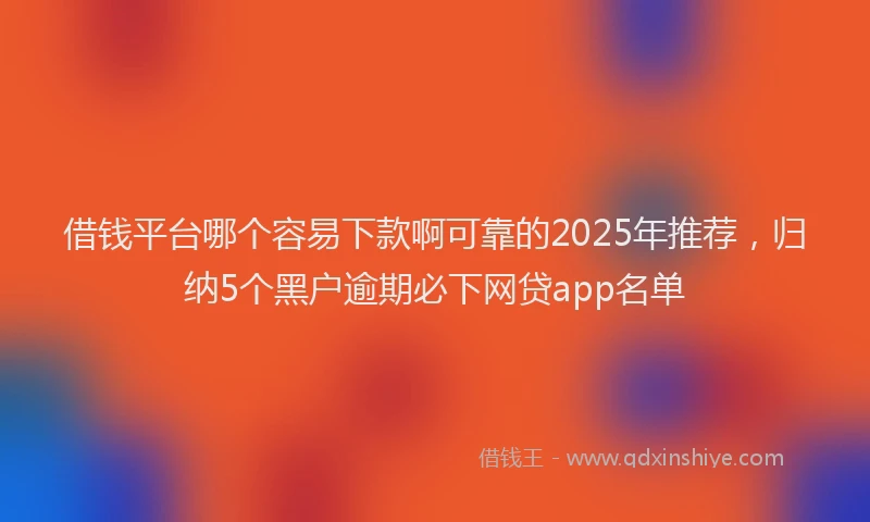 借钱平台哪个容易下款啊可靠的2025年推荐，归纳5个黑户逾期必下网贷app名单