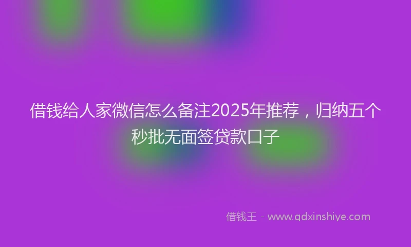 借钱给人家微信怎么备注2025年推荐，归纳五个秒批无面签贷款口子
