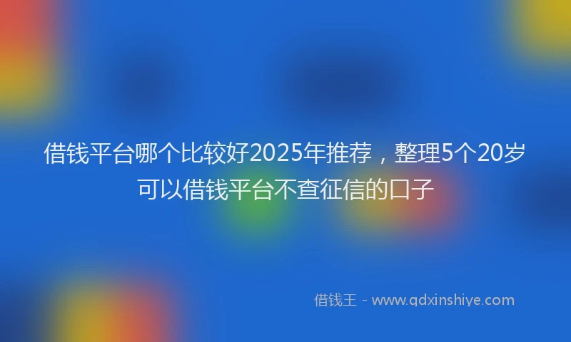 借钱平台哪个比较好2025年推荐，整理5个20岁可以借钱平台不查征信的口子