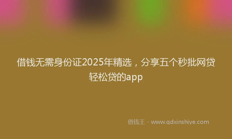 借钱无需身份证2025年精选，分享五个秒批网贷轻松贷的app