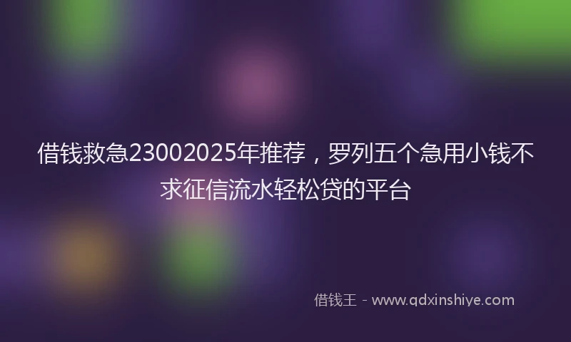 借钱救急23002025年推荐，罗列五个急用小钱不求征信流水轻松贷的平台