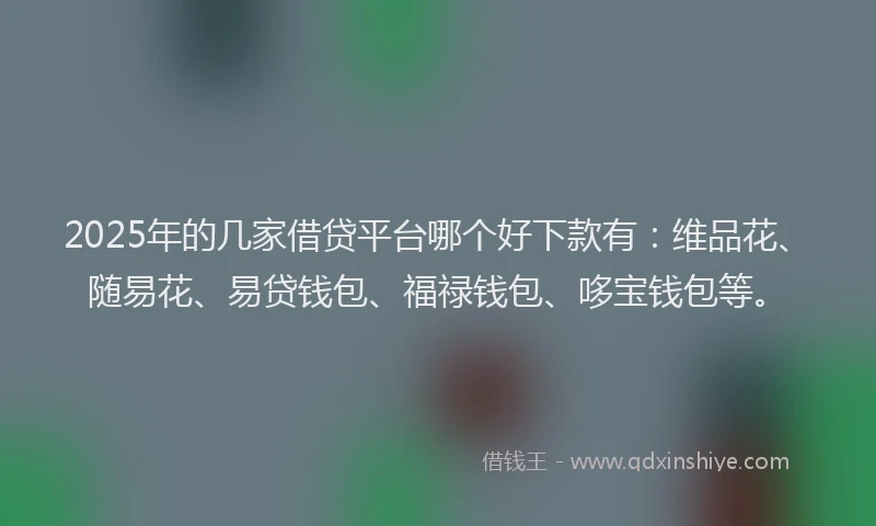 2025年的几家借贷平台哪个好下款有：维品花、随易花、易贷钱包、福禄钱包、哆宝钱包等。