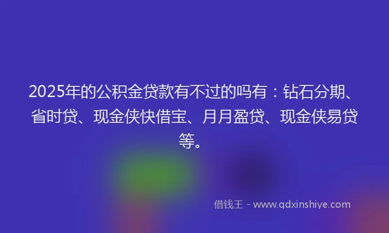 2025年的公积金贷款有不过的吗有：钻石分期、省时贷、现金侠快借宝、月月盈贷、现金侠易贷等。