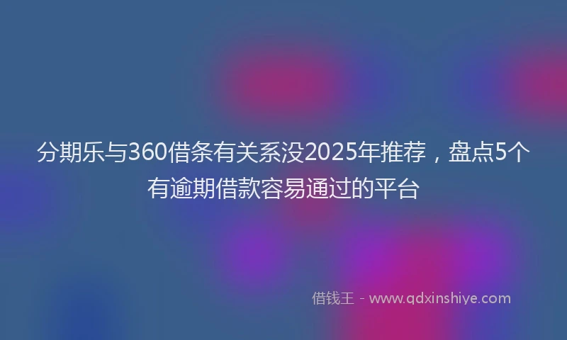 分期乐与360借条有关系没2025年推荐，盘点5个有逾期借款容易通过的平台