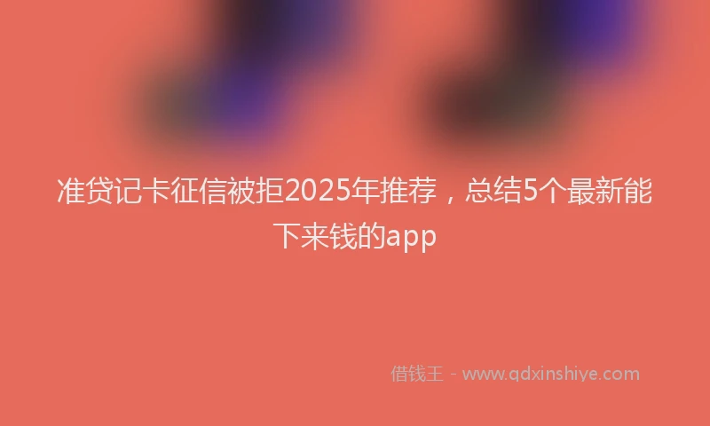 准贷记卡征信被拒2025年推荐，总结5个最新能下来钱的app