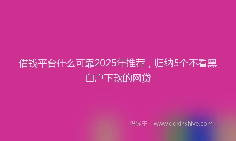 借钱平台什么可靠2025年推荐，归纳5个不看黑白户下款的网贷