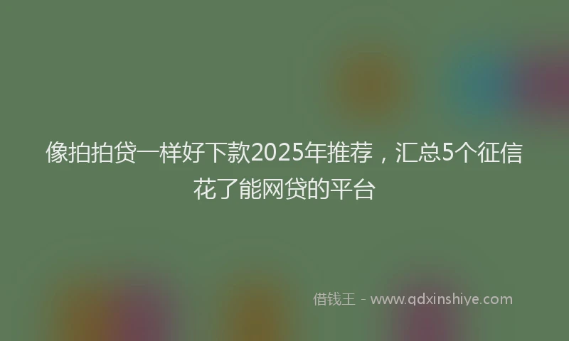 像拍拍贷一样好下款2025年推荐，汇总5个征信花了能网贷的平台