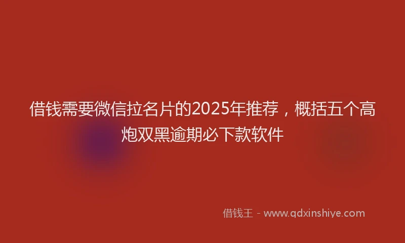 借钱需要微信拉名片的2025年推荐，概括五个高炮双黑逾期必下款软件