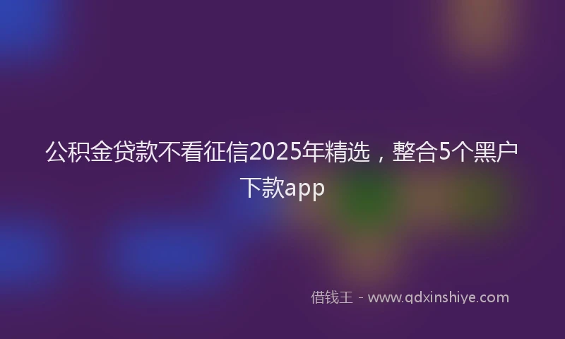 公积金贷款不看征信2025年精选，整合5个黑户下款app