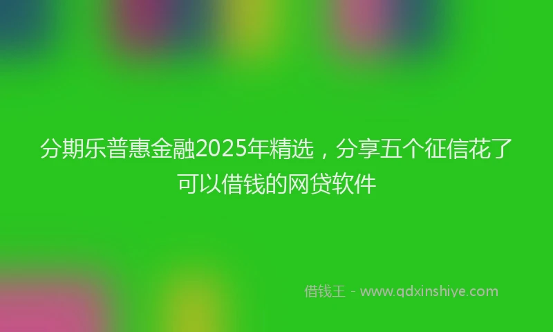 分期乐普惠金融2025年精选，分享五个征信花了可以借钱的网贷软件