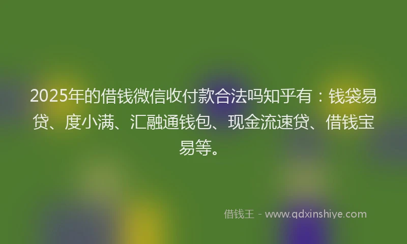 2025年的借钱微信收付款合法吗知乎有：钱袋易贷、度小满、汇融通钱包、现金流速贷、借钱宝易等。