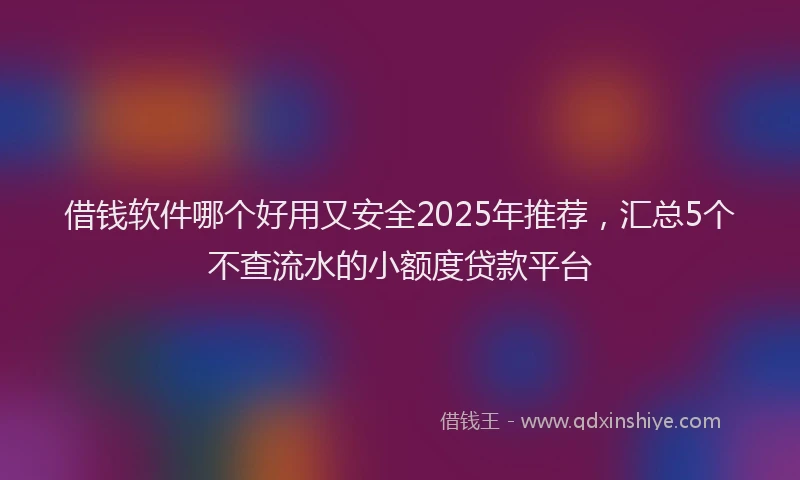 借钱软件哪个好用又安全2025年推荐，汇总5个不查流水的小额度贷款平台