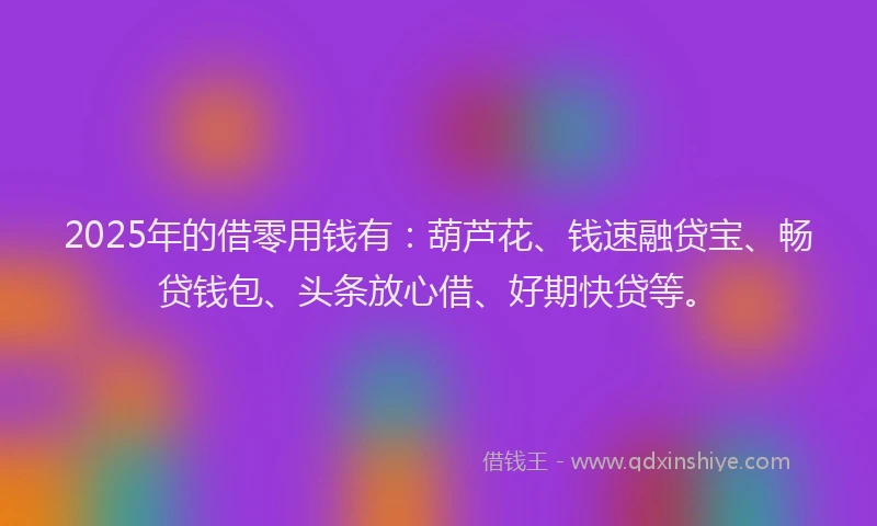 2025年的借零用钱有：葫芦花、钱速融贷宝、畅贷钱包、头条放心借、好期快贷等。