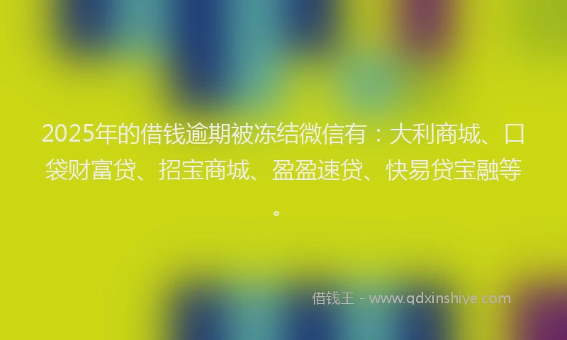 2025年的借钱逾期被冻结微信有：大利商城、口袋财富贷、招宝商城、盈盈速贷、快易贷宝融等。