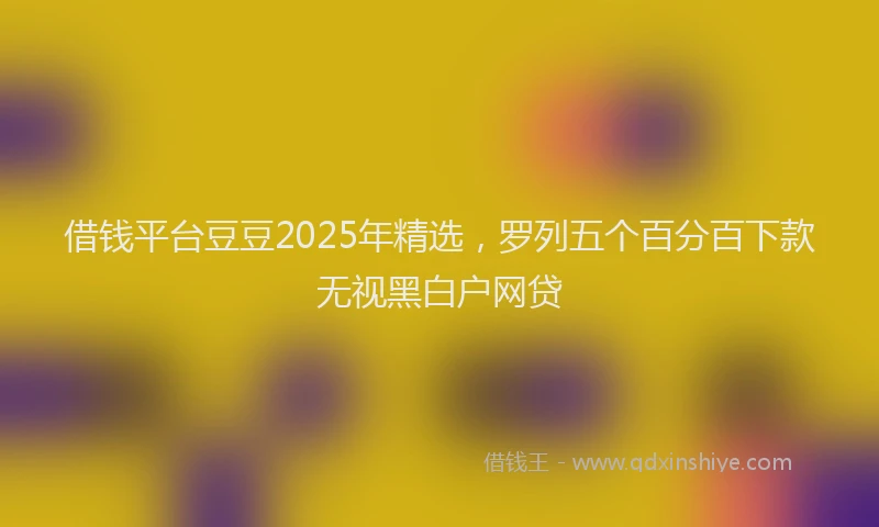 借钱平台豆豆2025年精选，罗列五个百分百下款无视黑白户网贷