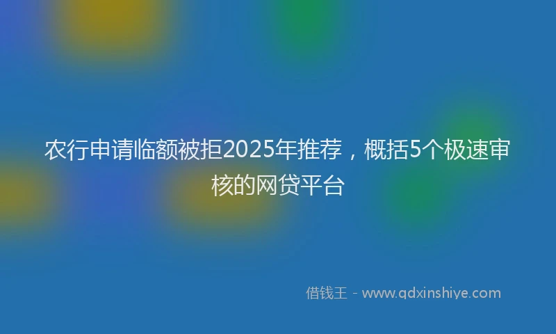 农行申请临额被拒2025年推荐，概括5个极速审核的网贷平台