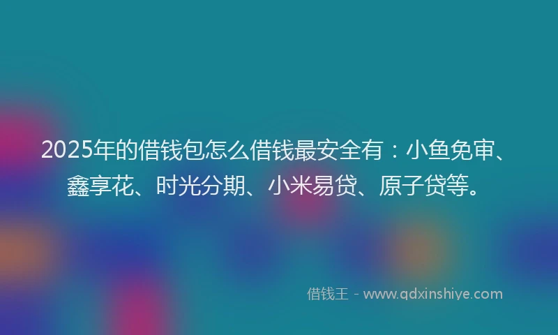 2025年的借钱包怎么借钱最安全有：小鱼免审、鑫享花、时光分期、小米易贷、原子贷等。
