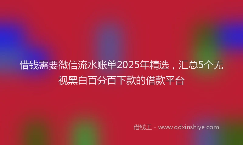 借钱需要微信流水账单2025年精选，汇总5个无视黑白百分百下款的借款平台