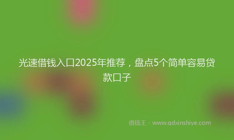 光速借钱入口2025年推荐，盘点5个简单容易贷款口子