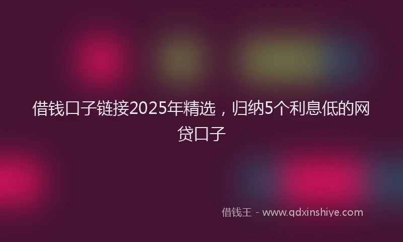 借钱口子链接2025年精选，归纳5个利息低的网贷口子