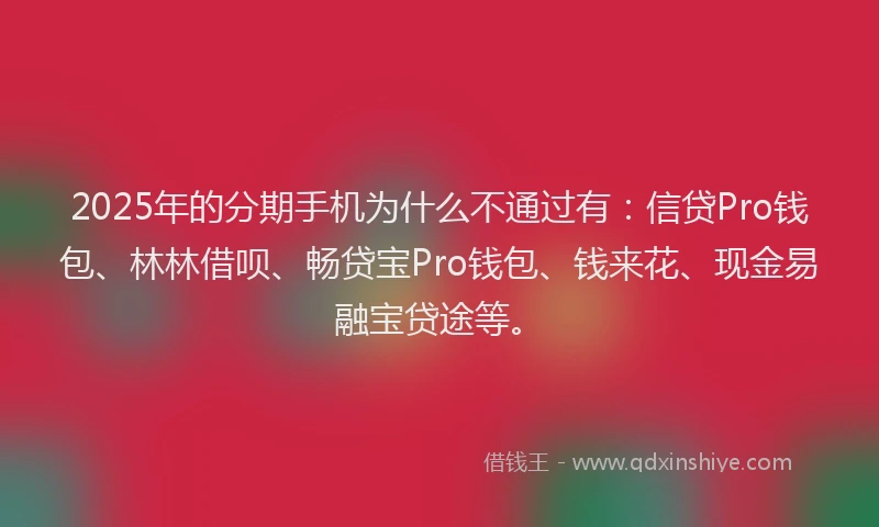 2025年的分期手机为什么不通过有：信贷Pro钱包、林林借呗、畅贷宝Pro钱包、钱来花、现金易融宝贷途等。